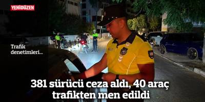 381 sürücü ceza aldı, 40 araç trafikten men edildi