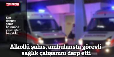 Alkollü şahıs, ambulansta görevli sağlık çalışanını darp etti