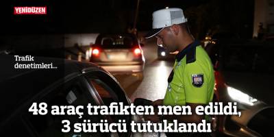 48 araç trafikten men edildi, 3 sürücü tutuklandı