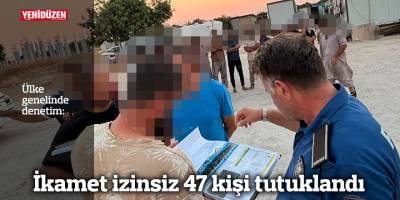 İkamet izinsiz 47 kişi tutuklandı