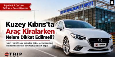Kuzey Kıbrıs’ta Araç Kiralarken Nelere Dikkat Edilmeli? Trip Rent A Car’dan Tatilcilere Önemli Uyarılar