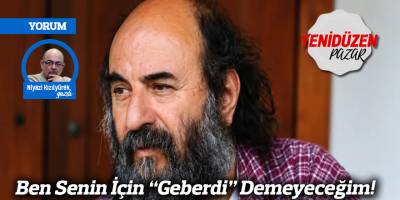 Ben Senin İçin “Geberdi” Demeyeceğim!