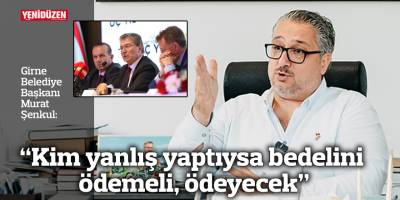 Şenkul: “Kim yanlış yaptıysa bedelini ödemeli, ödeyecek”