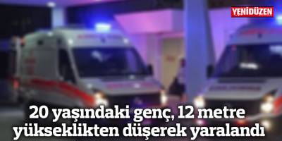 20 yaşındaki genç, 12 metre yükseklikten düşerek yaralandı