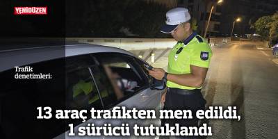 13 araç trafikten men edildi, 1 sürücü tutuklandı