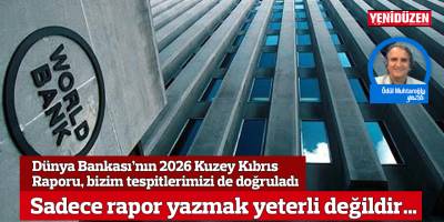 Dünya Bankası’nın 2026 Kuzey Kıbrıs Raporu, bizim tespitlerimizi de doğruladı. Ama sadece rapor yazmak yeterli değildir…