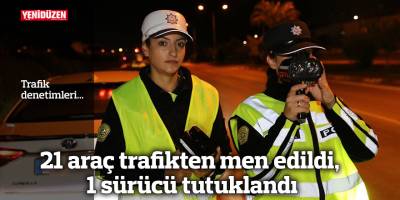21 araç trafikten men edildi, 1 sürücü tutuklandı