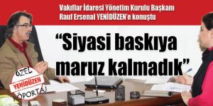 “Siyasi baskıya maruz kalmadık”