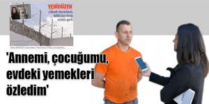 Annemi, çocuğumu, evdeki yemekleri özledim