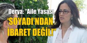 Derya: “Aile Yasası, ‘SOYADI’NDAN İBARET DEĞİL!”