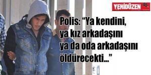Polis: “Ya kendini, ya kız arkadaşını ya da oda arkadaşını öldürecekti...”