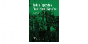 Bugünkü Gericiliğin Dündeki Tasarısı: Türkçü Faşizmden “Türk-İslam Ülküsü”ne