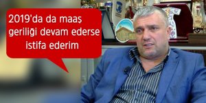 “2019’da da maaş geriliği  devam ederse istifa ederim”