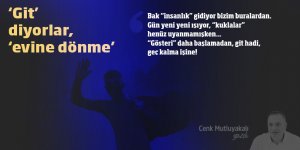 'Git' diyorlar, 'evine dönme'